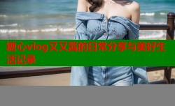 糖心vlog又又酱的日常分享与美好生活记录