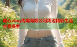 糖心vlog传媒有限公司周边精彩生活全景探索