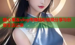 糖心果冻vlog传媒精彩视频分享与创意生活记录