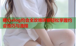 糖心vlog约会全攻略详解轻松掌握约会技巧与流程