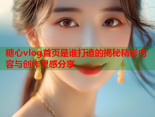糖心vlog首页是谁打造的揭秘精彩内容与创作灵感分享  第1张