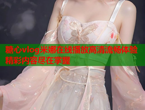 糖心vlog米娜在线播放高清流畅体验精彩内容尽在掌握  第1张