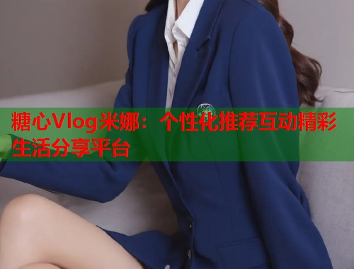 糖心Vlog米娜：个性化推荐互动精彩生活分享平台  第1张