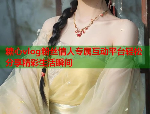 糖心vlog粉丝情人专属互动平台轻松分享精彩生活瞬间  第1张