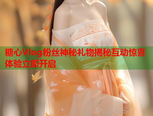 糖心Vlog粉丝神秘礼物揭秘互动惊喜体验立即开启  第1张