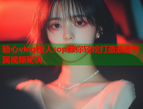 糖心vlog粉人sop教你轻松打造浪漫专属视频秘诀  第1张