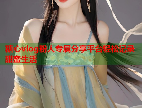 糖心vlog粉人专属分享平台轻松记录甜蜜生活  第2张