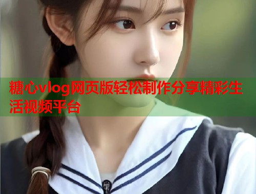 糖心vlog网页版轻松制作分享精彩生活视频平台  第1张
