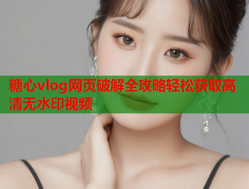 糖心vlog网页破解全攻略轻松获取高清无水印视频  第1张