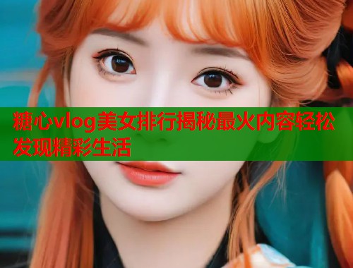糖心vlog美女排行揭秘最火内容轻松发现精彩生活  第1张