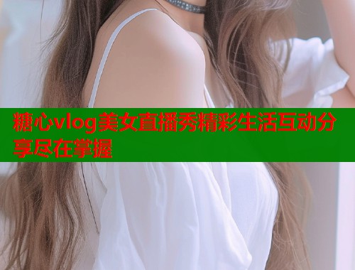 糖心vlog美女直播秀精彩生活互动分享尽在掌握  第1张