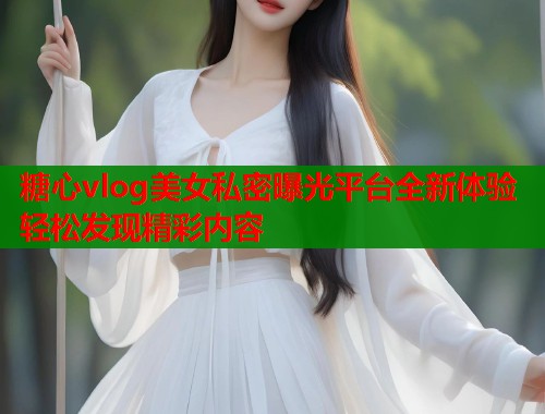 糖心vlog美女私密曝光平台全新体验轻松发现精彩内容  第1张
