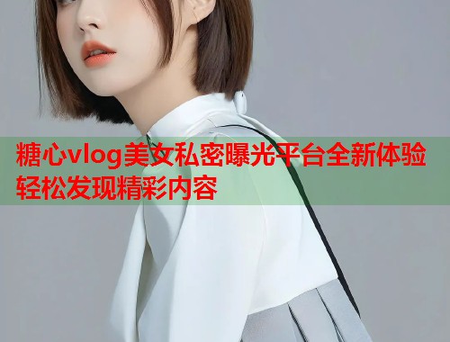 糖心vlog美女私密曝光平台全新体验轻松发现精彩内容  第2张