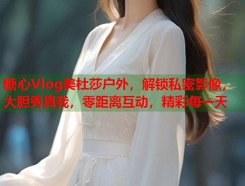 糖心Vlog美杜莎户外，解锁私密影像，大胆秀真我，零距离互动，精彩每一天  第1张
