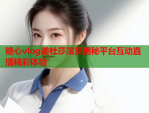 糖心vlog美杜莎演员揭秘平台互动直播精彩体验  第1张