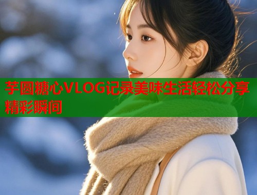 芋圆糖心VLOG记录美味生活轻松分享精彩瞬间  第1张