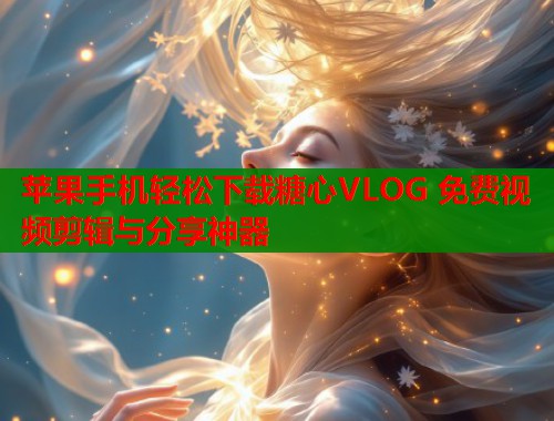 苹果手机轻松下载糖心VLOG 免费视频剪辑与分享神器  第1张
