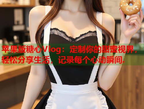 苹果版糖心Vlog：定制你的甜蜜视界，轻松分享生活，记录每个心动瞬间.  第1张