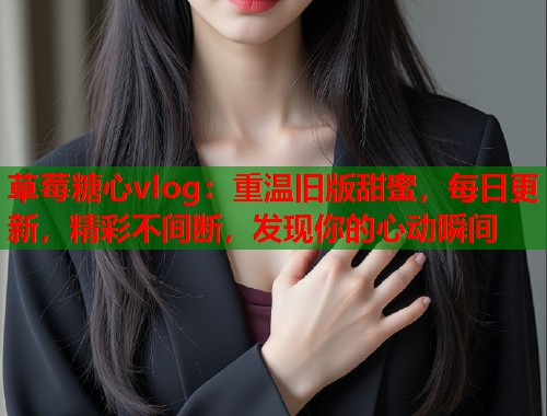 草莓糖心vlog：重温旧版甜蜜，每日更新，精彩不间断，发现你的心动瞬间  第1张