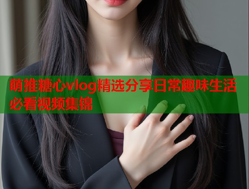 萌推糖心vlog精选分享日常趣味生活必看视频集锦  第2张