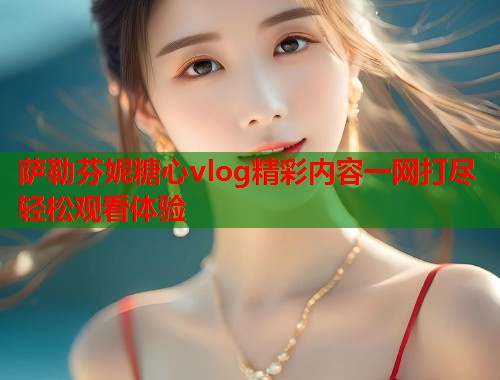 萨勒芬妮糖心vlog精彩内容一网打尽轻松观看体验  第1张