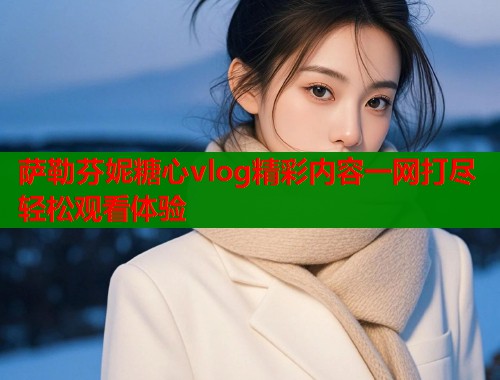 萨勒芬妮糖心vlog精彩内容一网打尽轻松观看体验  第2张