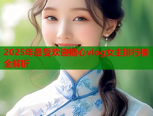 2025年最受欢迎糖心vlog女主排行榜全解析  第1张