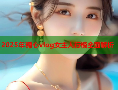 2025年糖心vlog女主人行榜全面解析  第1张