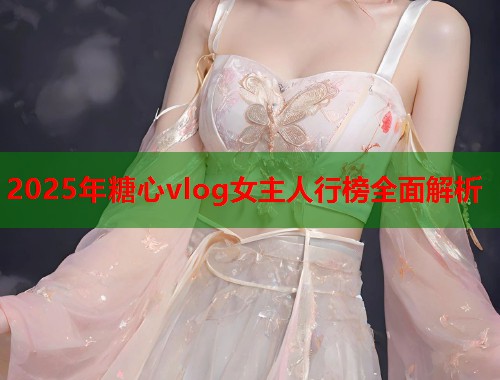 2025年糖心vlog女主人行榜全面解析  第2张