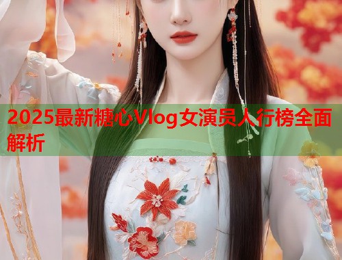 2025最新糖心Vlog女演员人行榜全面解析  第1张