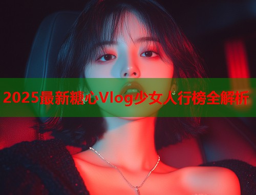 2025最新糖心Vlog少女人行榜全解析  第1张