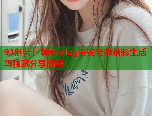91制片厂糖心Vlog安安老师精彩生活与独家分享揭秘  第1张