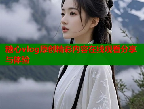 糖心vlog原创精彩内容在线观看分享与体验  第1张