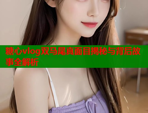 糖心vlog双马尾真面目揭秘与背后故事全解析  第1张