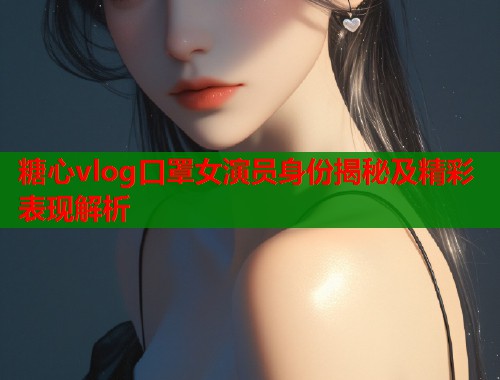 糖心vlog口罩女演员身份揭秘及精彩表现解析  第2张