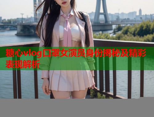 糖心vlog口罩女演员身份揭秘及精彩表现解析  第1张