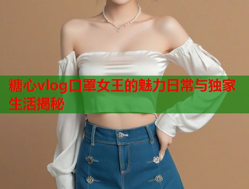 糖心vlog口罩女王的魅力日常与独家生活揭秘  第1张