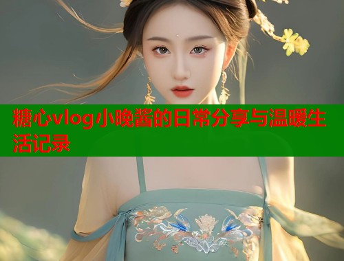 糖心vlog小晚酱的日常分享与温暖生活记录  第1张