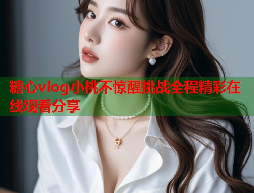 糖心vlog小桃不惊醒挑战全程精彩在线观看分享  第1张