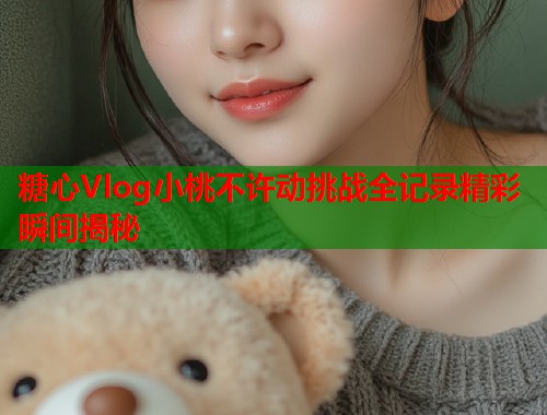 糖心Vlog小桃不许动挑战全记录精彩瞬间揭秘  第1张