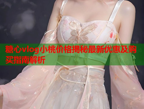 糖心vlog小桃价格揭秘最新优惠及购买指南解析  第1张