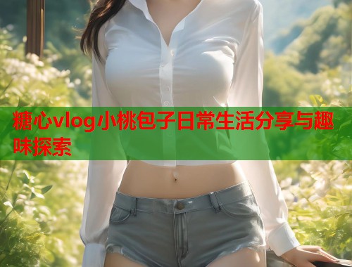 糖心vlog小桃包子日常生活分享与趣味探索  第2张