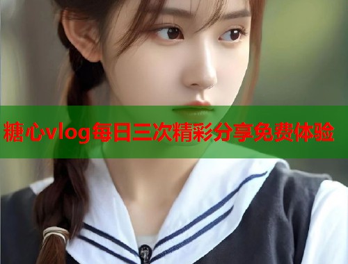 糖心vlog每日三次精彩分享免费体验  第1张