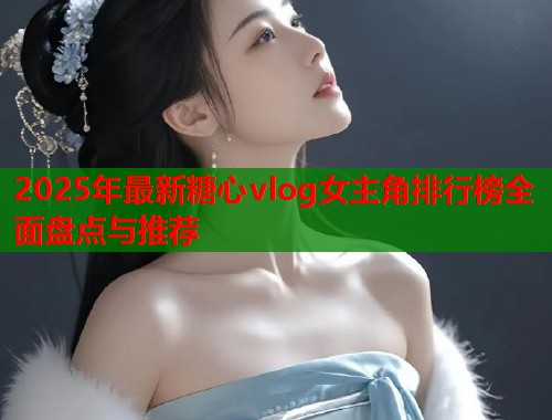 2025年最新糖心vlog女主角排行榜全面盘点与推荐  第1张