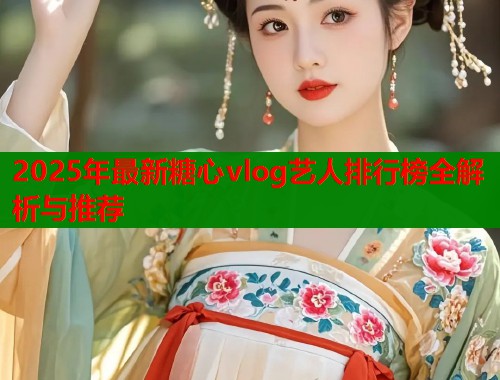 2025年最新糖心vlog艺人排行榜全解析与推荐  第1张