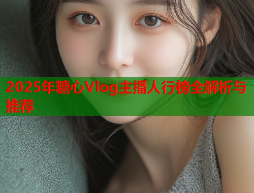 2025年糖心Vlog主播人行榜全解析与推荐  第1张