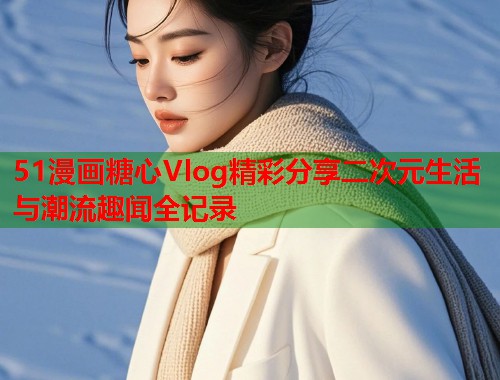 51漫画糖心Vlog精彩分享二次元生活与潮流趣闻全记录  第1张