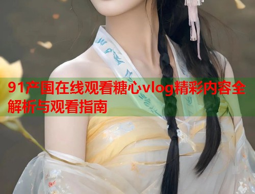 91产国在线观看糖心vlog精彩内容全解析与观看指南  第2张