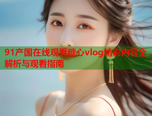 91产国在线观看糖心vlog精彩内容全解析与观看指南  第1张