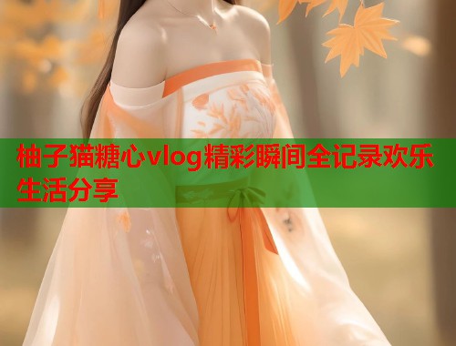 柚子猫糖心vlog精彩瞬间全记录欢乐生活分享  第1张